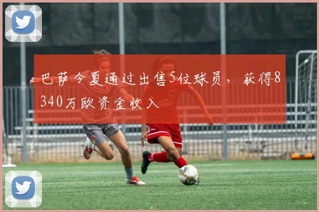 巴萨今夏通过出售5位球员，获得8340万欧资金收入
