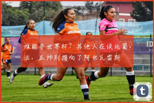 谁能夺世界杯？其他人在谈论葡、法，瓜帅则指向了阿尔瓦雷斯