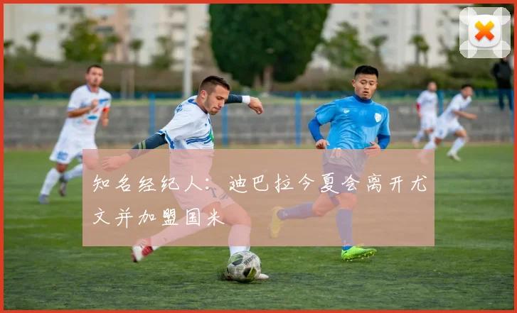 知名经纪人：迪巴拉今夏会离开尤文并加盟国米