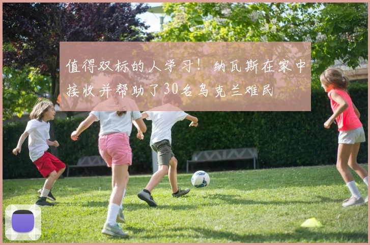 值得双标的人学习！纳瓦斯在家中接收并帮助了30名乌克兰难民