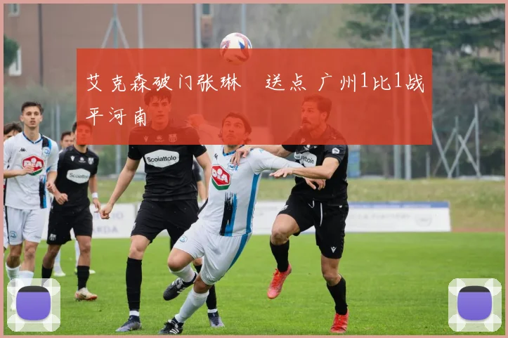 艾克森破门张琳芃送点 广州1比1战平河南
