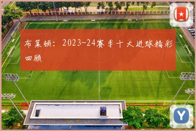 布莱顿：2023-24赛季十大进球精彩回顾