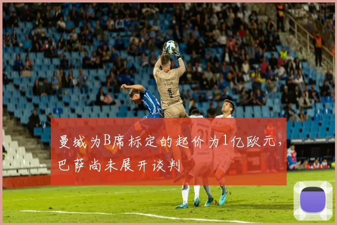曼城为B席标定的起价为1亿欧元，巴萨尚未展开谈判