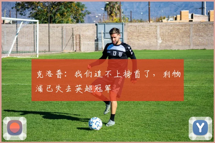 克洛普：我们追不上榜首了，利物浦已失去英超冠军