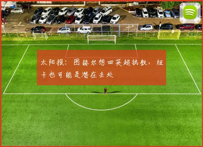 太阳报：图赫尔想回英超执教，纽卡也可能是潜在去处
