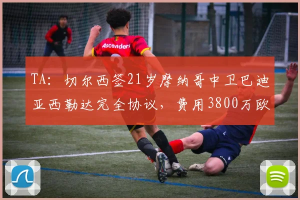 TA：切尔西签21岁摩纳哥中卫巴迪亚西勒达完全协议，费用3800万欧