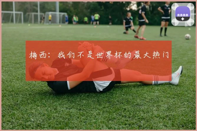 梅西：我们不是世界杯的最大热门