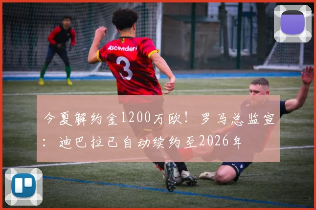 今夏解约金1200万欧！罗马总监宣：迪巴拉已自动续约至2026年