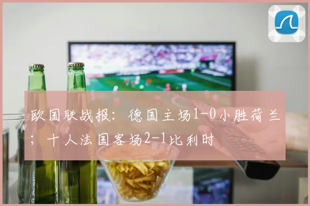 欧国联战报：德国主场1-0小胜荷兰；十人法国客场2-1比利时