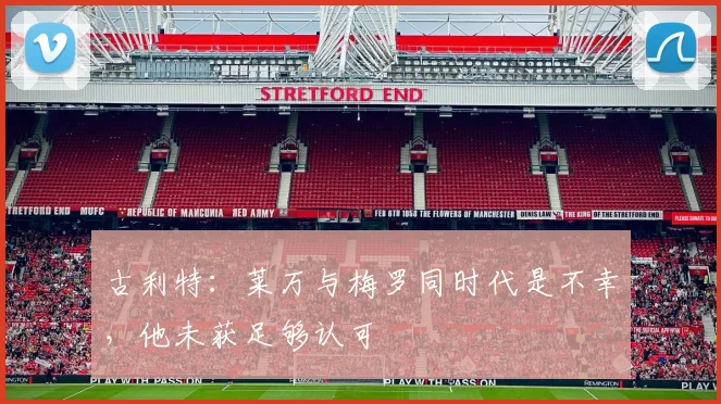 古利特：莱万与梅罗同时代是不幸，他未获足够认可