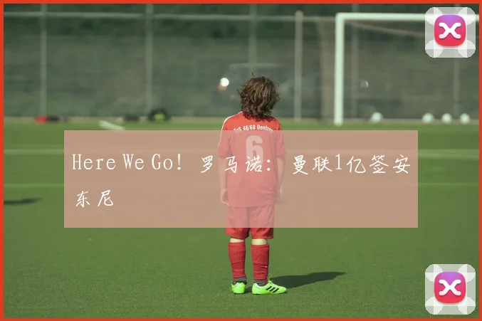 Here We Go！罗马诺：曼联1亿签安东尼