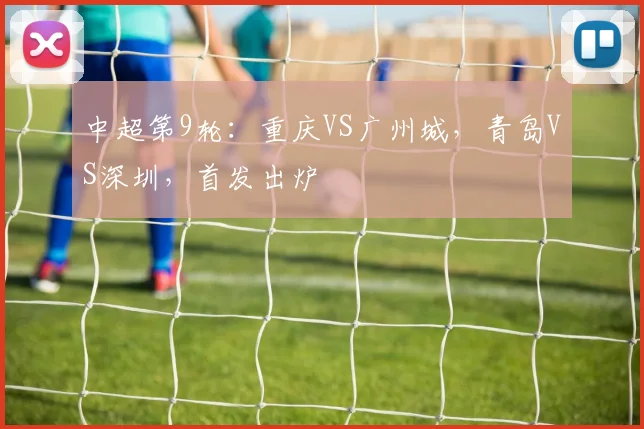 中超第9轮：重庆VS广州城，青岛VS深圳，首发出炉