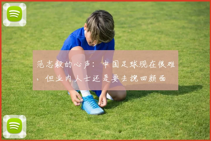 范志毅的心声：中国足球现在很难，但业内人士还是要去挽回颜面