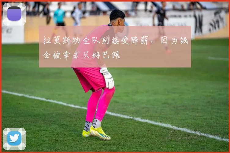 拉莫斯劝全队别接受降薪，因为钱会被拿去买姆巴佩