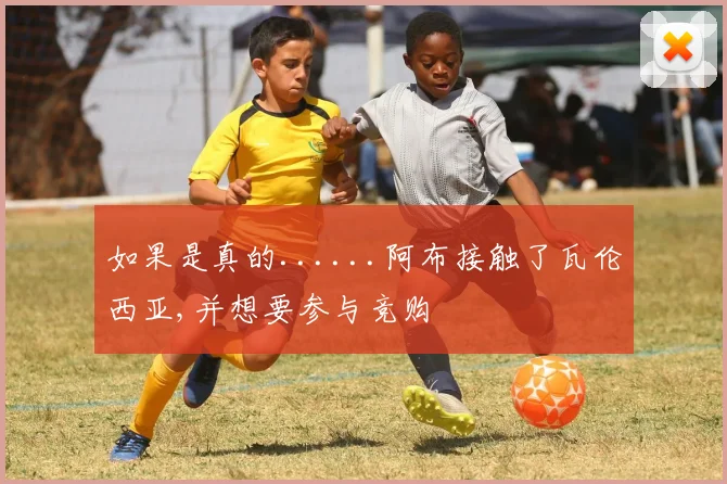 如果是真的......阿布接触了瓦伦西亚,并想要参与竞购