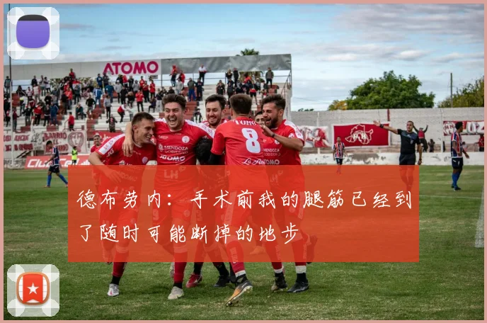 德布劳内：手术前我的腿筋已经到了随时可能断掉的地步