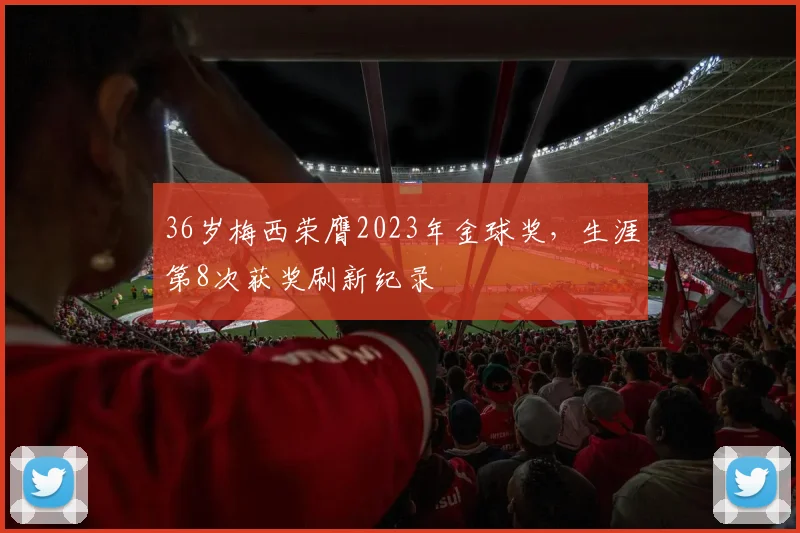 36岁梅西荣膺2023年金球奖，生涯第8次获奖刷新纪录