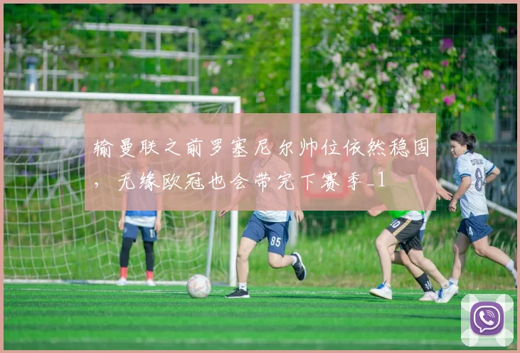 输曼联之前罗塞尼尔帅位依然稳固，无缘欧冠也会带完下赛季_1