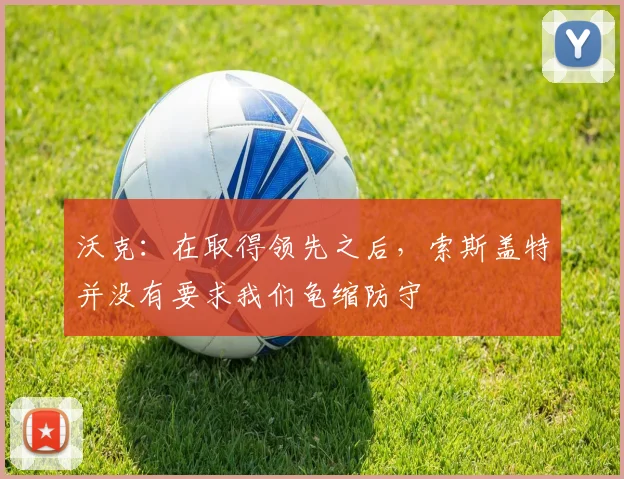 沃克：在取得领先之后，索斯盖特并没有要求我们龟缩防守