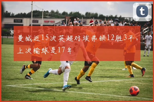 曼城近15次英超对埃弗顿12胜3平，上次输球是17年