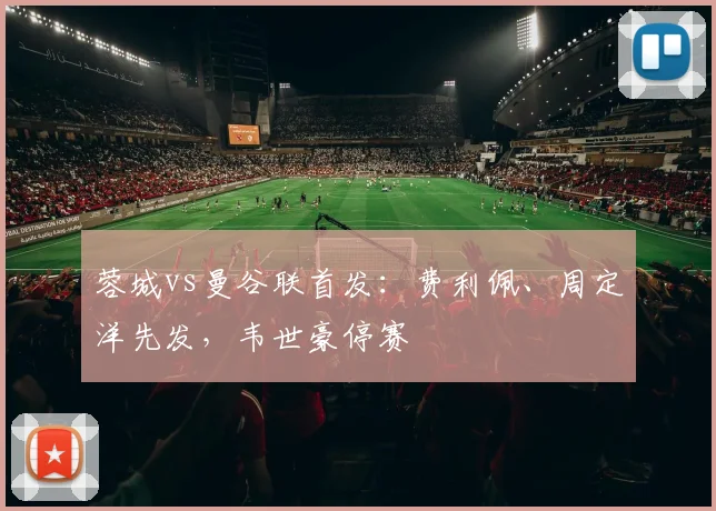 蓉城vs曼谷联首发：费利佩、周定洋先发，韦世豪停赛