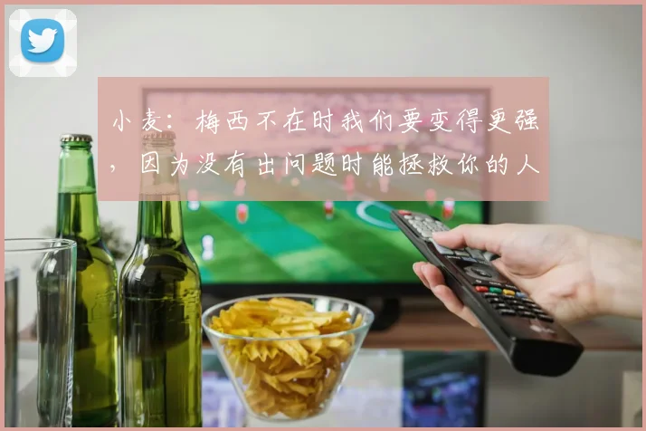 小麦：梅西不在时我们要变得更强，因为没有出问题时能拯救你的人