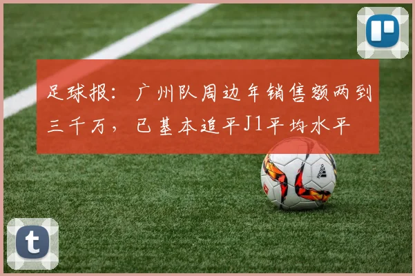 足球报：广州队周边年销售额两到三千万，已基本追平J1平均水平