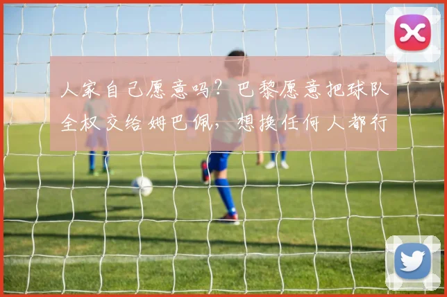 人家自己愿意吗？巴黎愿意把球队全权交给姆巴佩，想换任何人都行