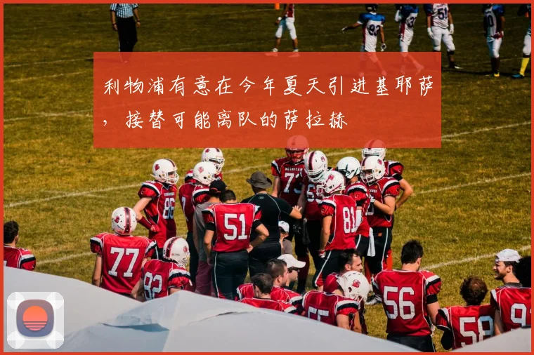 利物浦有意在今年夏天引进基耶萨，接替可能离队的萨拉赫