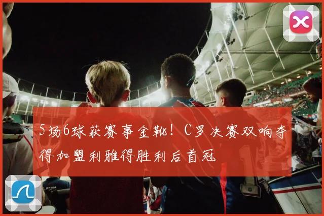 5场6球获赛事金靴！C罗决赛双响夺得加盟利雅得胜利后首冠