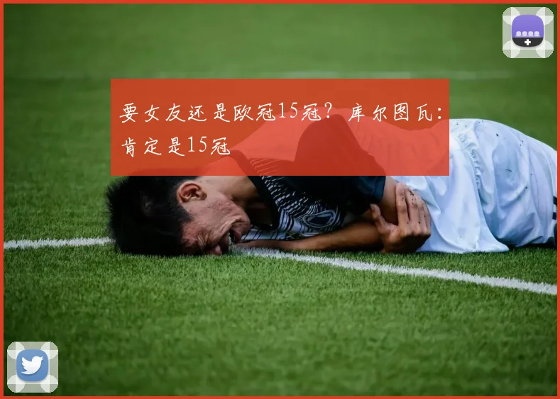 要女友还是欧冠15冠？库尔图瓦：肯定是15冠