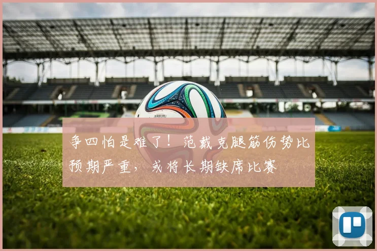 争四怕是难了！范戴克腿筋伤势比预期严重，或将长期缺席比赛