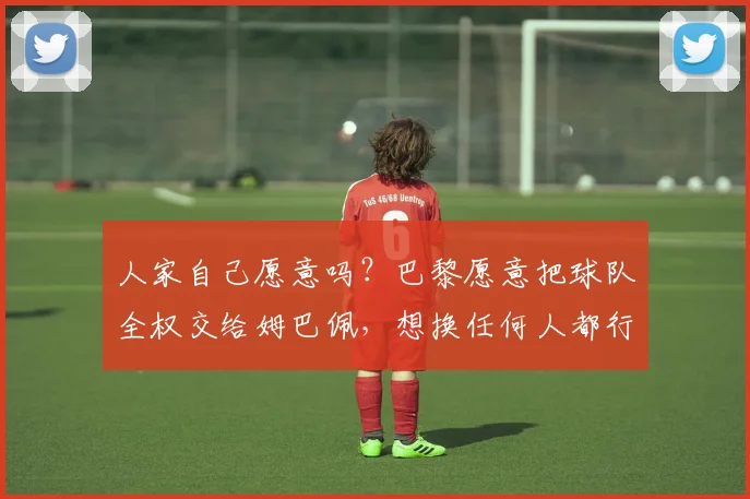 人家自己愿意吗？巴黎愿意把球队全权交给姆巴佩，想换任何人都行