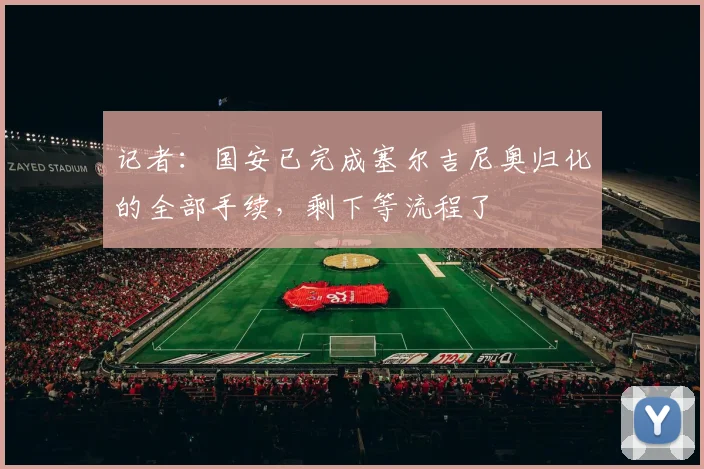 记者：国安已完成塞尔吉尼奥归化的全部手续，剩下等流程了