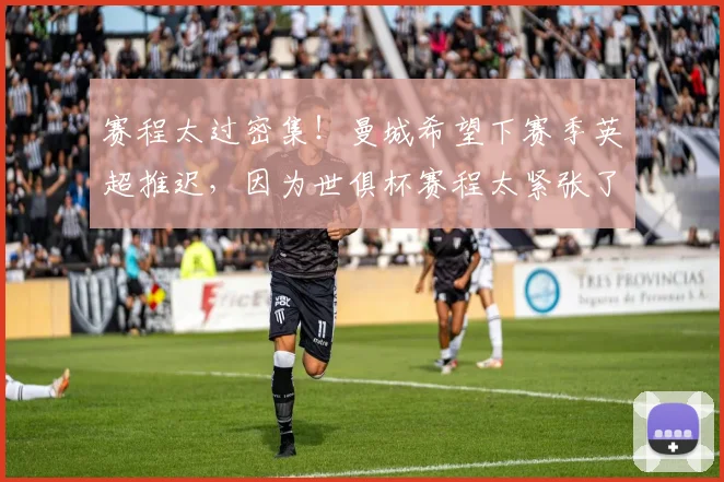 赛程太过密集！曼城希望下赛季英超推迟，因为世俱杯赛程太紧张了