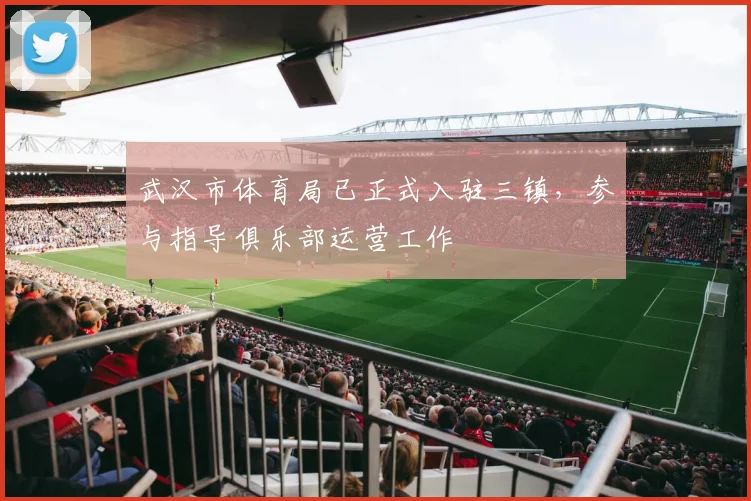 武汉市体育局已正式入驻三镇，参与指导俱乐部运营工作