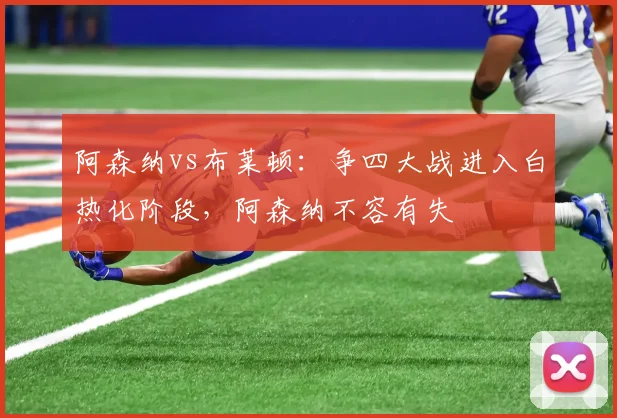 阿森纳vs布莱顿：争四大战进入白热化阶段，阿森纳不容有失