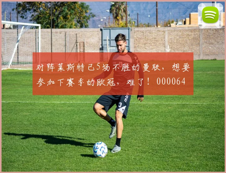 对阵莱斯特已5场不胜的曼联，想要参加下赛季的欧冠，难了！0000644