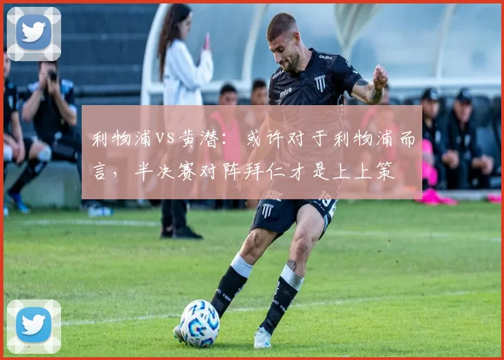 利物浦vs黄潜：或许对于利物浦而言，半决赛对阵拜仁才是上上策