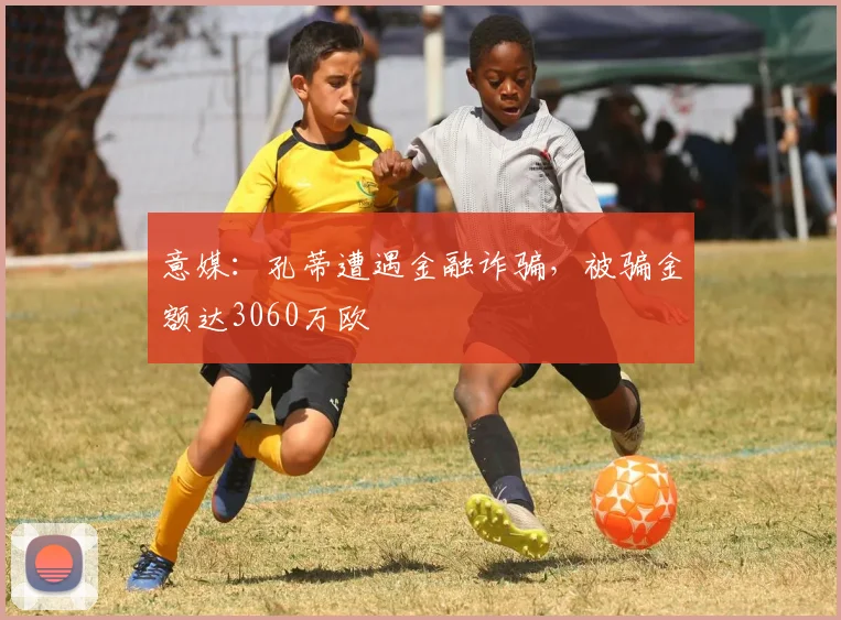 意媒：孔蒂遭遇金融诈骗，被骗金额达3060万欧