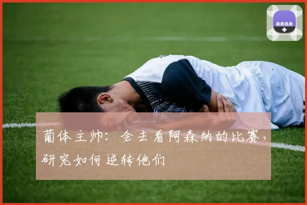 葡体主帅：会去看阿森纳的比赛，研究如何逆转他们