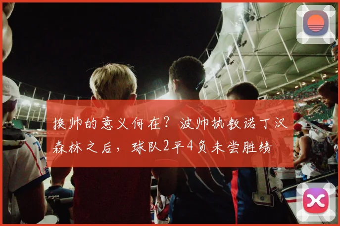 换帅的意义何在？波帅执教诺丁汉森林之后，球队2平4负未尝胜绩