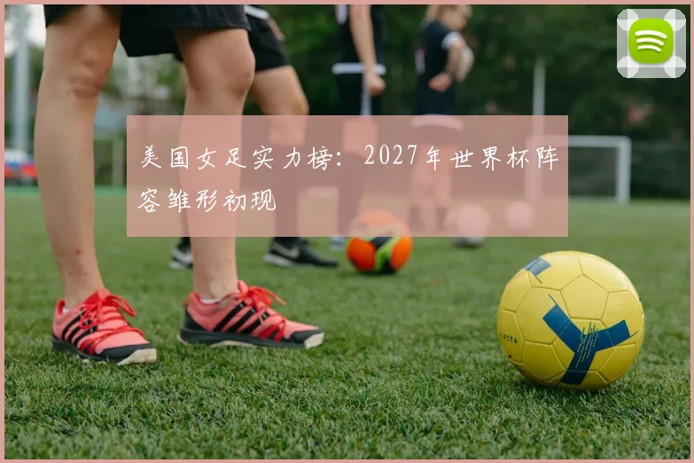 美国女足实力榜：2027年世界杯阵容雏形初现