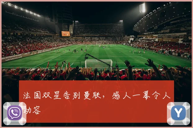 法国双星告别曼联，感人一幕令人动容