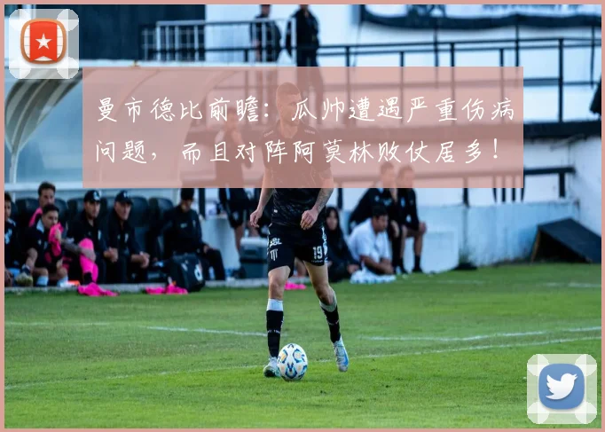 曼市德比前瞻：瓜帅遭遇严重伤病问题，而且对阵阿莫林败仗居多！