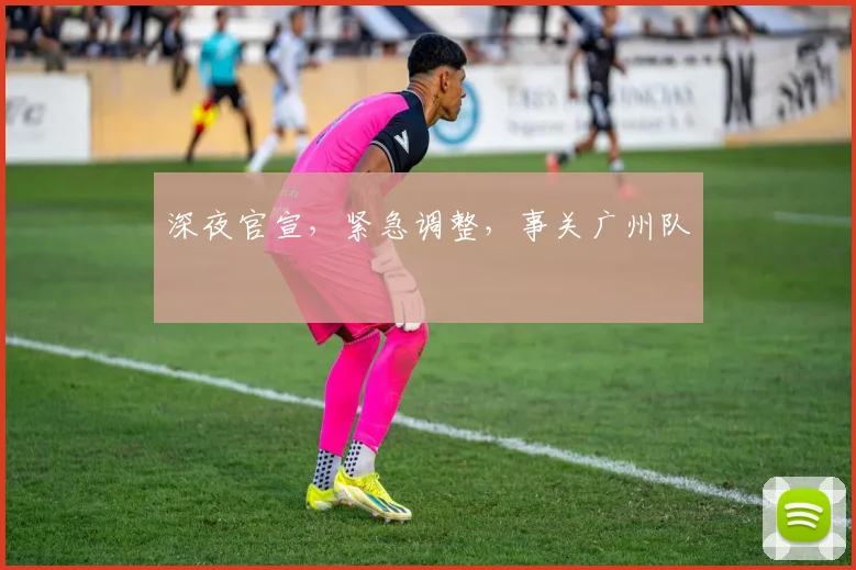 深夜官宣，紧急调整，事关广州队