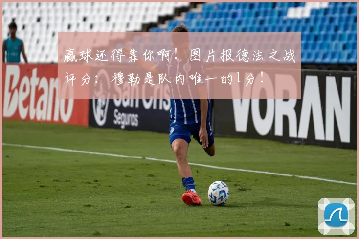 赢球还得靠你啊！图片报德法之战评分：穆勒是队内唯一的1分！