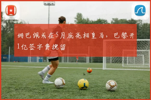 姆巴佩或在5月底亮相皇马，巴黎开1亿签字费挽留