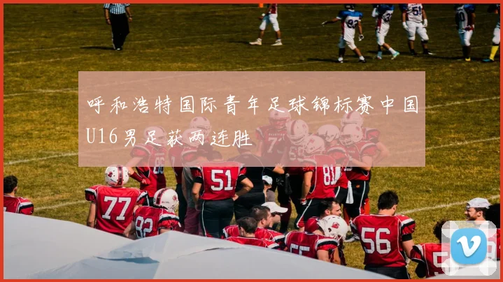 呼和浩特国际青年足球锦标赛中国U16男足获两连胜