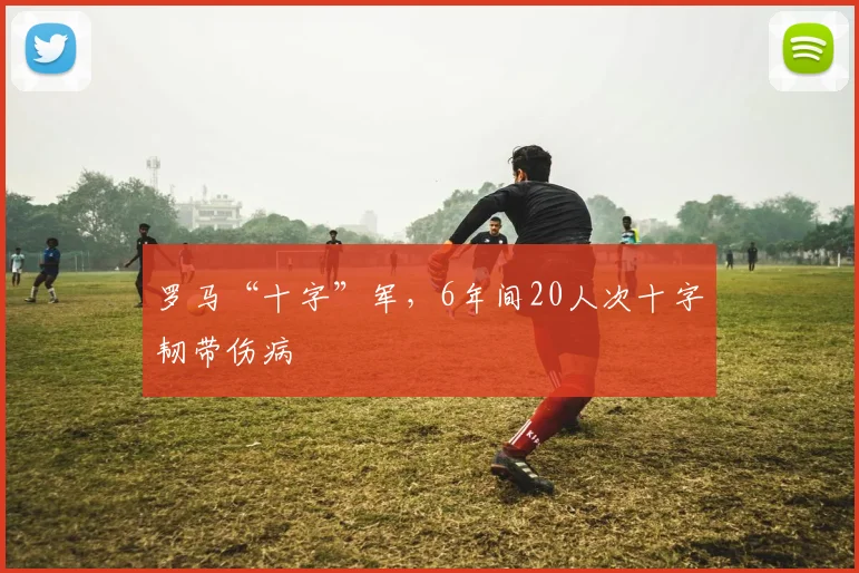 罗马“十字”军，6年间20人次十字韧带伤病